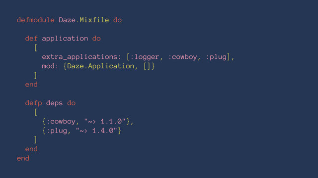 defmodule Daze.Mixfile do
def application do
[
extra_applications: [:logger, :cowboy, :plug],
mod: {Daze.Application, []}
]
end
defp deps do
[
{:cowboy, "~> 1.1.0"},
{:plug, "~> 1.4.0"}
]
end
end
