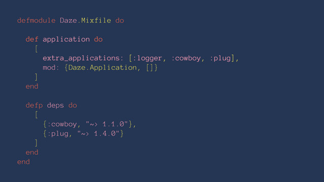 defmodule Daze.Mixfile do
def application do
[
extra_applications: [:logger, :cowboy, :plug],
mod: {Daze.Application, []}
]
end
defp deps do
[
{:cowboy, "~> 1.1.0"},
{:plug, "~> 1.4.0"}
]
end
end
