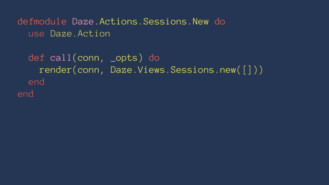 defmodule Daze.Actions.Sessions.New do
use Daze.Action
def call(conn, _opts) do
render(conn, Daze.Views.Sessions.new([]))
end
end
