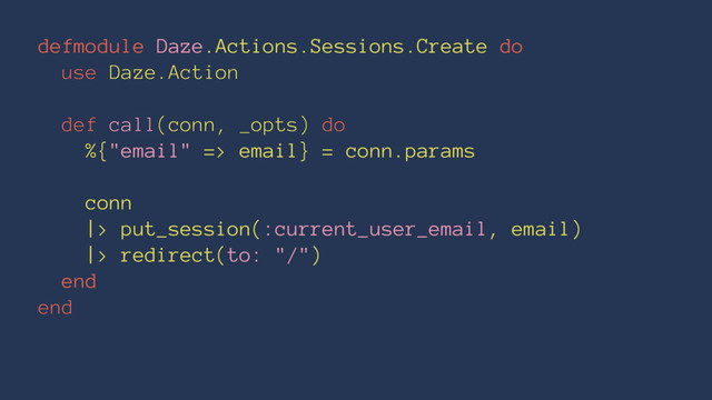 defmodule Daze.Actions.Sessions.Create do
use Daze.Action
def call(conn, _opts) do
%{"email" => email} = conn.params
conn
|> put_session(:current_user_email, email)
|> redirect(to: "/")
end
end

