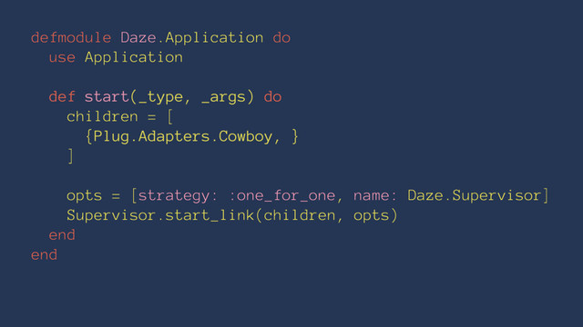 defmodule Daze.Application do
use Application
def start(_type, _args) do
children = [
{Plug.Adapters.Cowboy, }
]
opts = [strategy: :one_for_one, name: Daze.Supervisor]
Supervisor.start_link(children, opts)
end
end
