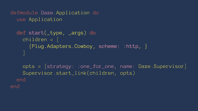 defmodule Daze.Application do
use Application
def start(_type, _args) do
children = [
{Plug.Adapters.Cowboy, scheme: :http, }
]
opts = [strategy: :one_for_one, name: Daze.Supervisor]
Supervisor.start_link(children, opts)
end
end
