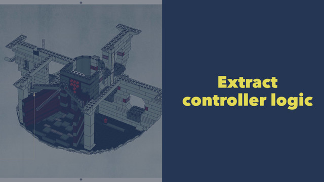 Extract
controller logic
