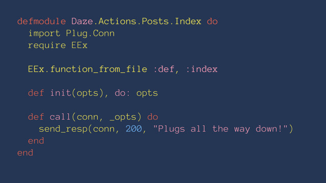 defmodule Daze.Actions.Posts.Index do
import Plug.Conn
require EEx
EEx.function_from_file :def, :index
def init(opts), do: opts
def call(conn, _opts) do
send_resp(conn, 200, "Plugs all the way down!")
end
end
