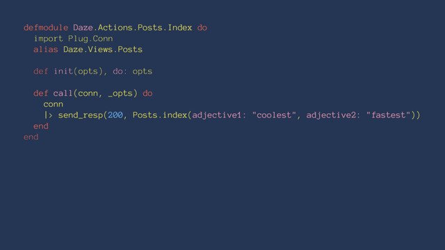 defmodule Daze.Actions.Posts.Index do
import Plug.Conn
alias Daze.Views.Posts
def init(opts), do: opts
def call(conn, _opts) do
conn
|> send_resp(200, Posts.index(adjective1: "coolest", adjective2: "fastest"))
end
end
