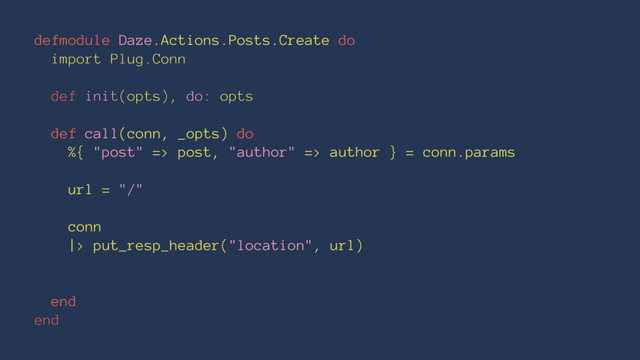 defmodule Daze.Actions.Posts.Create do
import Plug.Conn
def init(opts), do: opts
def call(conn, _opts) do
%{ "post" => post, "author" => author } = conn.params
url = "/"
conn
|> put_resp_header("location", url)
end
end
