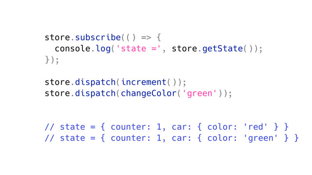 store.subscribe(() => {
console.log('state =', store.getState());
});
store.dispatch(increment());
store.dispatch(changeColor('green'));
// state = { counter: 1, car: { color: 'red' } }
// state = { counter: 1, car: { color: 'green' } }
