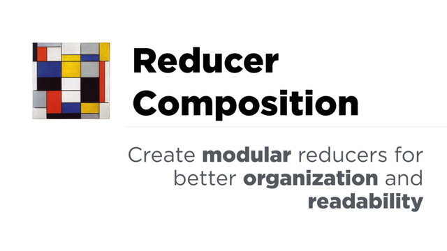 Reducer
Composition
Create modular reducers for
better organization and
readability
