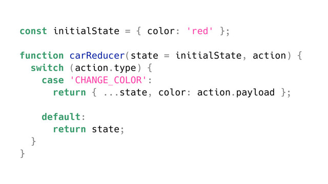 const initialState = { color: 'red' };
function carReducer(state = initialState, action) {
switch (action.type) {
case 'CHANGE_COLOR':
return { ...state, color: action.payload };
default:
return state;
}
}
