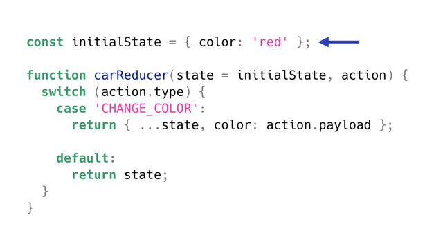 const initialState = { color: 'red' };
function carReducer(state = initialState, action) {
switch (action.type) {
case 'CHANGE_COLOR':
return { ...state, color: action.payload };
default:
return state;
}
}
