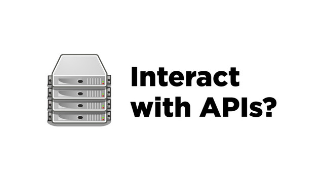 Interact
with APIs?
