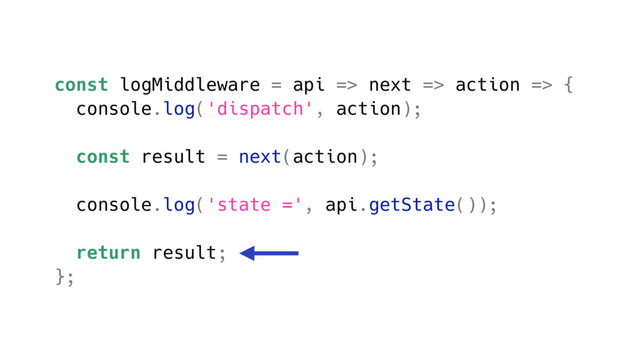 const logMiddleware = api => next => action => {
console.log('dispatch', action);
const result = next(action);
console.log('state =', api.getState());
return result;
};
