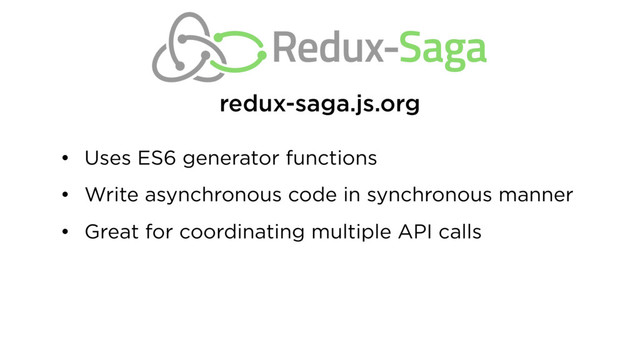 • Uses ES6 generator functions
• Write asynchronous code in synchronous manner
• Great for coordinating multiple API calls
redux-saga.js.org

