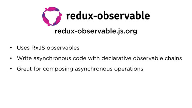 redux-observable.js.org
• Uses RxJS observables
• Write asynchronous code with declarative observable chains
• Great for composing asynchronous operations
