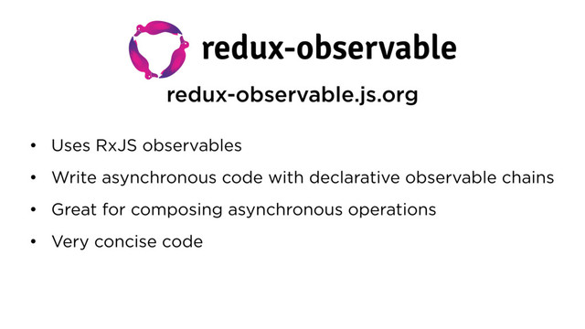 redux-observable.js.org
• Uses RxJS observables
• Write asynchronous code with declarative observable chains
• Great for composing asynchronous operations
• Very concise code

