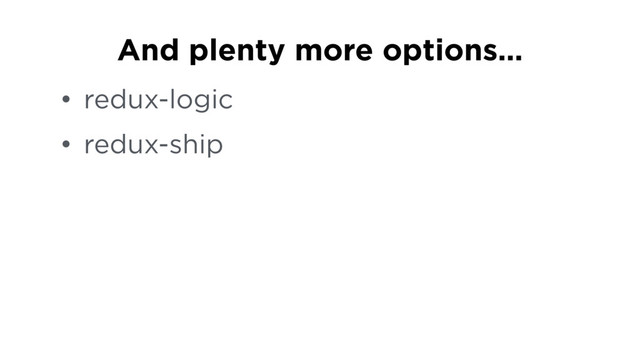 • redux-logic
• redux-ship
And plenty more options…
