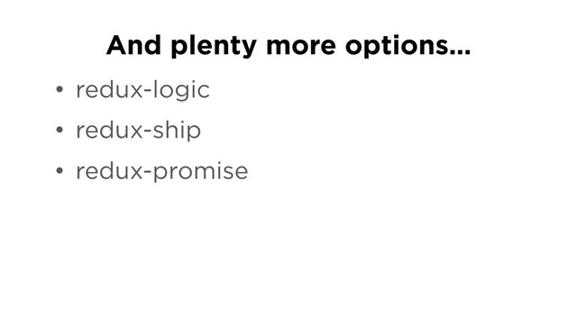 • redux-logic
• redux-ship
• redux-promise
And plenty more options…
