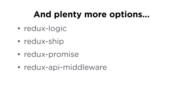 • redux-logic
• redux-ship
• redux-promise
• redux-api-middleware
And plenty more options…
