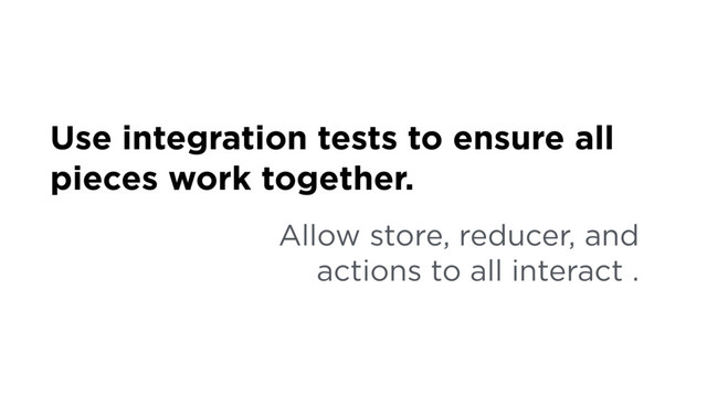 Use integration tests to ensure all
pieces work together.
Allow store, reducer, and
actions to all interact .
