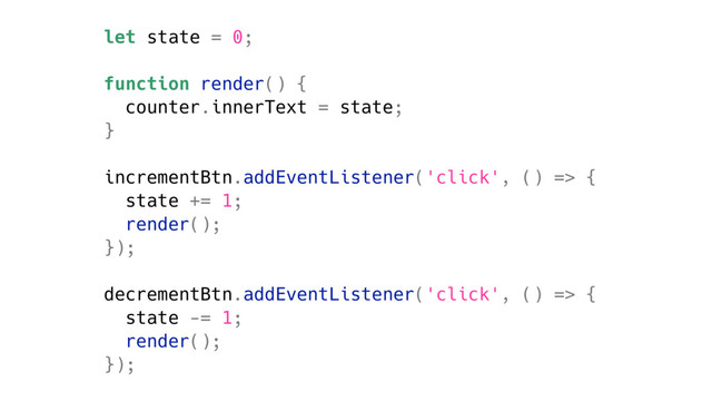 let state = 0;
function render() {
counter.innerText = state;
}
incrementBtn.addEventListener('click', () => {
state += 1;
render();
});
decrementBtn.addEventListener('click', () => {
state -= 1;
render();
});
