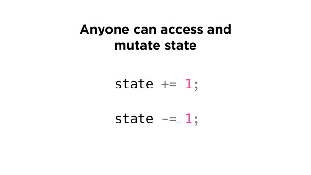 state += 1;
state -= 1;
Anyone can access and
mutate state
