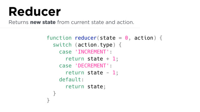 function reducer(state = 0, action) {
switch (action.type) {
case 'INCREMENT':
return state + 1;
case 'DECREMENT':
return state - 1;
default:
return state;
}
}
Returns new state from current state and action.
Reducer
