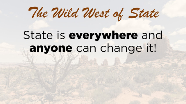 The Wild West of State
State is everywhere and
anyone can change it!
