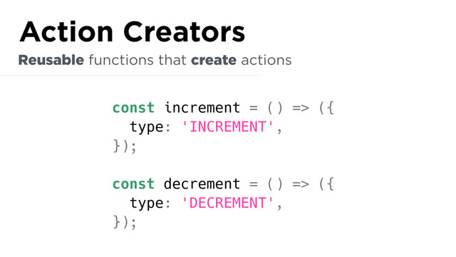 const increment = () => ({
type: 'INCREMENT',
});
const decrement = () => ({
type: 'DECREMENT',
});
Reusable functions that create actions
Action Creators
