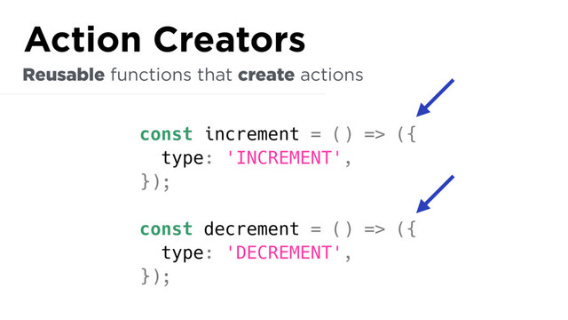 const increment = () => ({
type: 'INCREMENT',
});
const decrement = () => ({
type: 'DECREMENT',
});
Reusable functions that create actions
Action Creators
