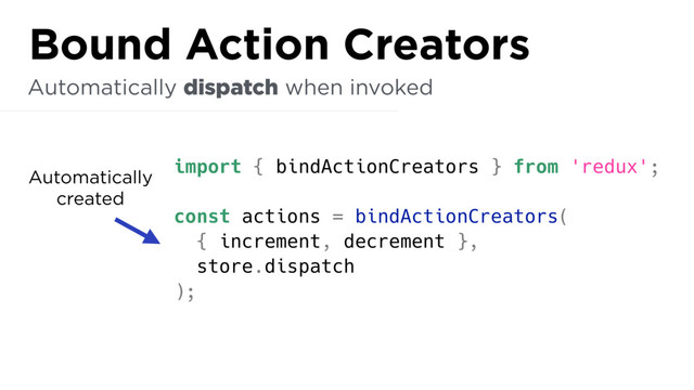 import { bindActionCreators } from 'redux';
const actions = bindActionCreators(
{ increment, decrement },
store.dispatch
);
Automatically dispatch when invoked
Bound Action Creators
Automatically
created
