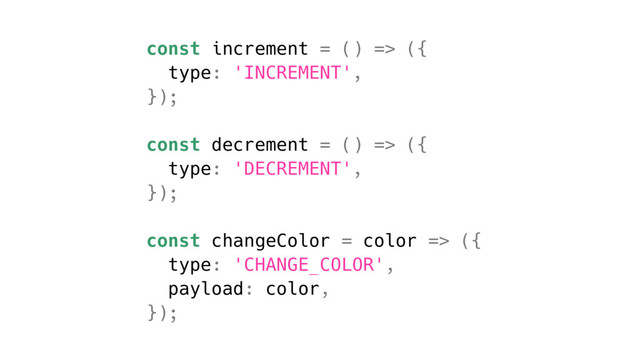 const increment = () => ({
type: 'INCREMENT',
});
const decrement = () => ({
type: 'DECREMENT',
});
const changeColor = color => ({
type: 'CHANGE_COLOR',
payload: color,
});
