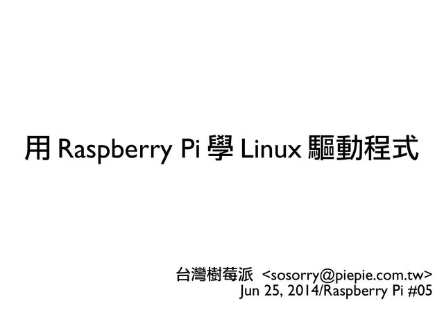 用 Raspberry Pi 學 Linux 驅動程式
台灣樹莓派 
Jun 25, 2014/Raspberry Pi #05
