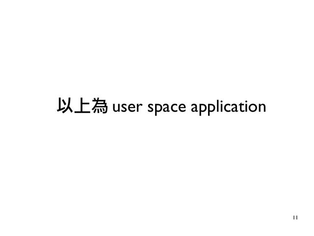 11
以上為 user space application
