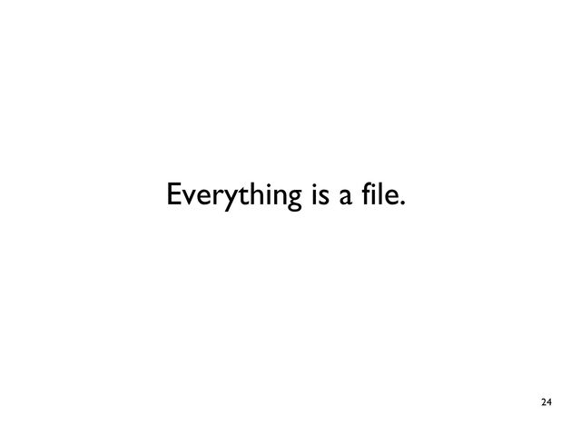 24
Everything is a file.
