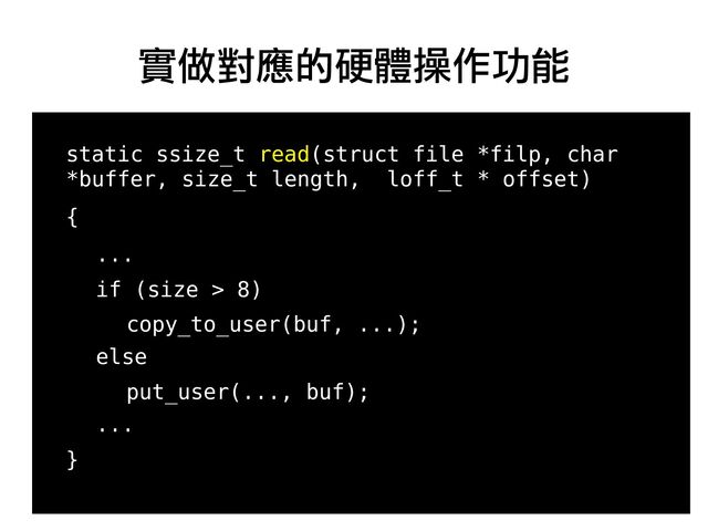 28
●
●
static ssize_t read(struct file *filp, char
*buffer, size_t length, loff_t * offset)
{
...
if (size > 8)
copy_to_user(buf, ...);
else
put_user(..., buf);
...
}
實做對應的硬體操作功能
