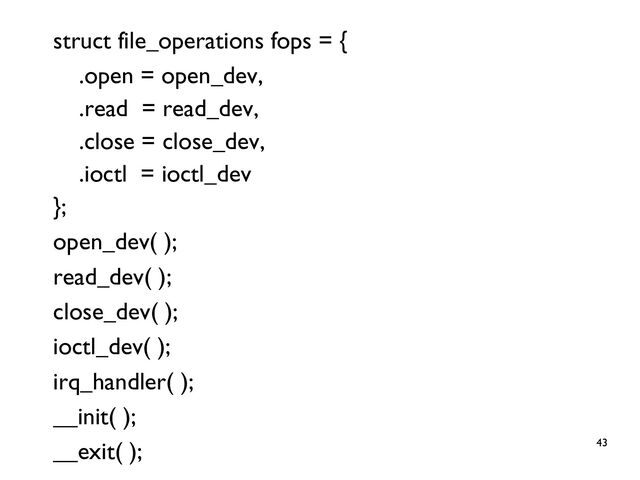 43
struct file_operations fops = {
.open = open_dev,
.read = read_dev,
.close = close_dev,
.ioctl = ioctl_dev
};
open_dev( );
read_dev( );
close_dev( );
ioctl_dev( );
irq_handler( );
__init( );
__exit( );
