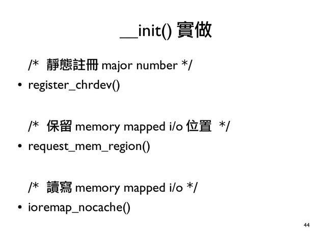 44
/* 靜態註冊 major number */
●
register_chrdev()
/* 保留 memory mapped i/o 位置 */
●
request_mem_region()
/* 讀寫 memory mapped i/o */
●
ioremap_nocache()
__init() 實做
