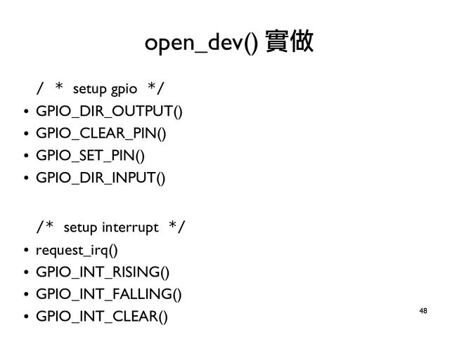48
/ * setup gpio */
●
GPIO_DIR_OUTPUT()
●
GPIO_CLEAR_PIN()
●
GPIO_SET_PIN()
●
GPIO_DIR_INPUT()
/* setup interrupt */
●
request_irq()
●
GPIO_INT_RISING()
●
GPIO_INT_FALLING()
●
GPIO_INT_CLEAR()
open_dev() 實做
