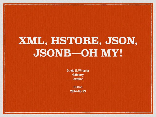 XML, HSTORE, JSON,
JSONB—OH MY!
David E. Wheeler
@theory
iovation
!
PGCon
2014-05-23
