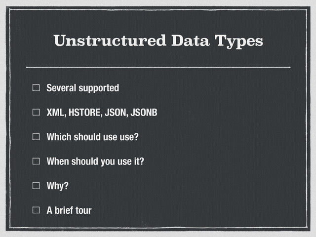 Unstructured Data Types
Several supported
XML, HSTORE, JSON, JSONB
Which should use use?
When should you use it?
Why?
A brief tour

