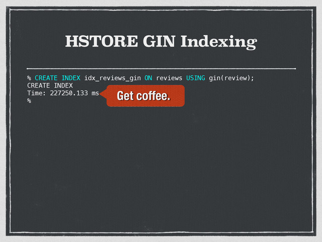 HSTORE GIN Indexing
% CREATE INDEX idx_reviews_gin ON reviews USING gin(review);
CREATE INDEX
Time: 227250.133 ms
%
Get coffee.
