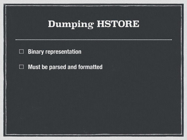 Dumping HSTORE
Binary representation
Must be parsed and formatted
