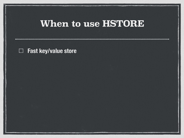 When to use HSTORE
Fast key/value store
