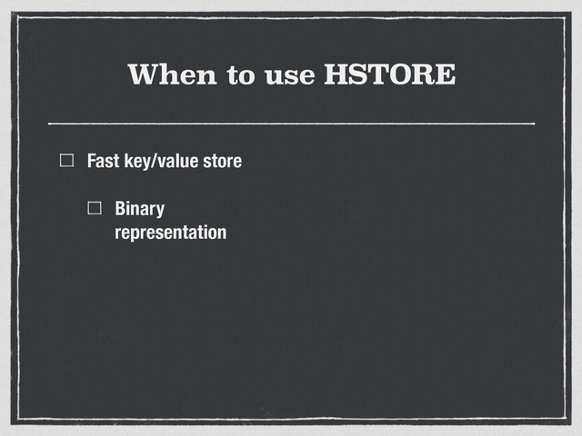 When to use HSTORE
Fast key/value store
Binary
representation
