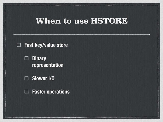 When to use HSTORE
Fast key/value store
Binary
representation
Slower I/O
Faster operations
