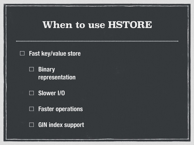 When to use HSTORE
Fast key/value store
Binary
representation
Slower I/O
Faster operations
GIN index support

