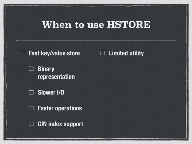 When to use HSTORE
Fast key/value store
Binary
representation
Slower I/O
Faster operations
GIN index support
Limited utility
