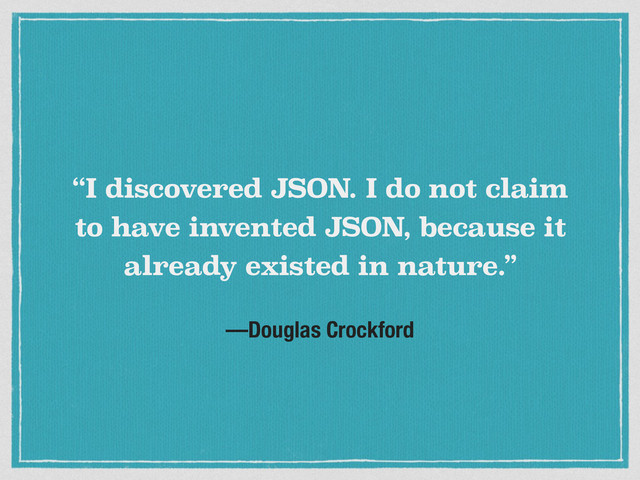 —Douglas Crockford
“I discovered JSON. I do not claim
to have invented JSON, because it
already existed in nature.”
