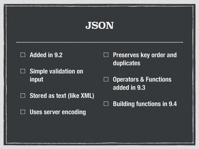 JSON
Added in 9.2
Simple validation on
input
Stored as text (like XML)
Uses server encoding
Preserves key order and
duplicates
Operators & Functions
added in 9.3
Building functions in 9.4
