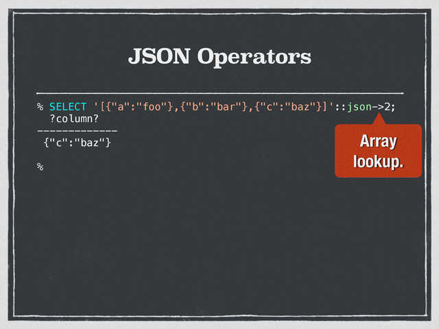 JSON Operators
% SELECT '[{"a":"foo"},{"b":"bar"},{"c":"baz"}]'::json->2;
?column?
-------------
{"c":"baz"}
%
Array
lookup.
